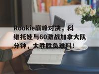 九游体育-Rookie巅峰对决，科维托娃与60激战加拿大队分钟，大胜胜负难料！的简单介绍